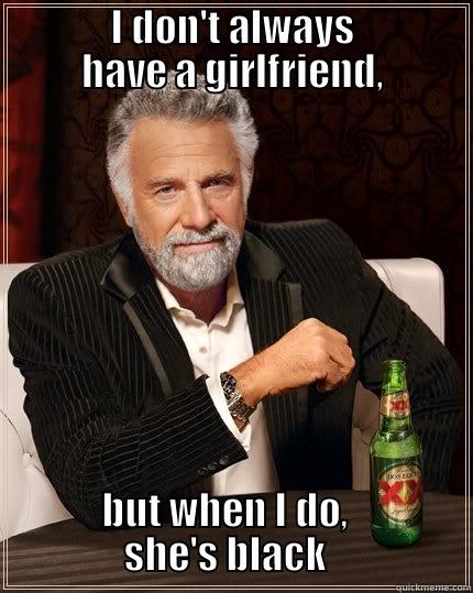           I DON'T ALWAYS           HAVE A GIRLFRIEND, BUT WHEN I DO,                   SHE'S BLACK                   The Most Interesting Man In The World