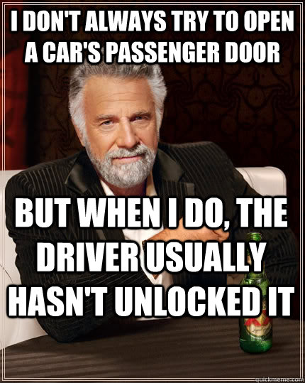 I don't always try to open a car's passenger door but when I do, the driver usually hasn't unlocked it  The Most Interesting Man In The World