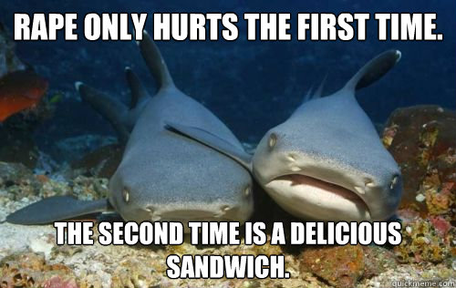 Rape only hurts the first time. The second time is a delicious sandwich.  Compassionate Shark Friend