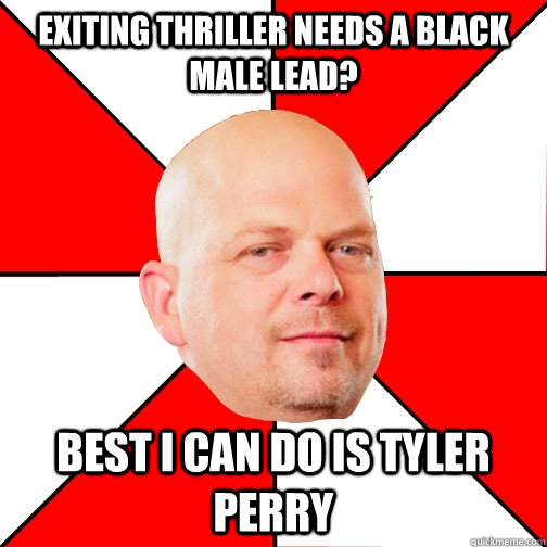 Exiting thriller needs a black male lead? Best I can do is Tyler Perry  Pawn Star