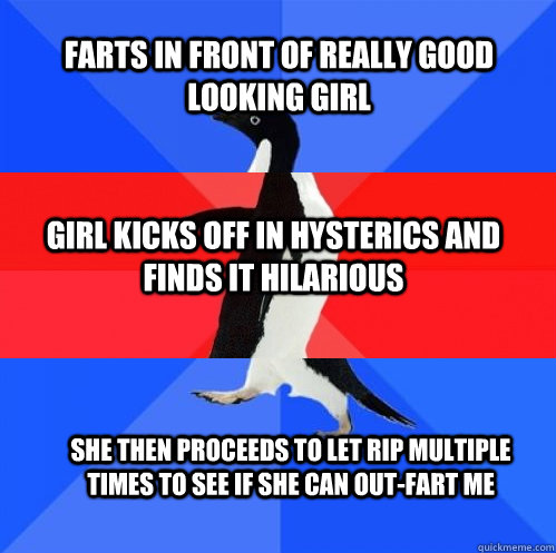 FARTS IN FRONT OF REALLY GOOD LOOKING GIRL GIRL KICKS OFF IN HYSTERICS AND FINDS IT HILARIOUS SHE THEN PROCEEDS TO LET RIP MULTIPLE TIMES TO SEE IF SHE CAN OUT-FART ME  Socially Awkward Awesome Awkward Penguin