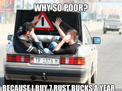 WHY SO POOR? because i buy 7 rust bucks a year  Because race car