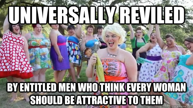 universally reviled by entitled men who think every woman should be attractive to them  Big Girl Party