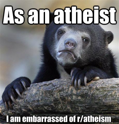 As an atheist I am embarrassed of r/atheism - As an atheist I am embarrassed of r/atheism  Confession Bear