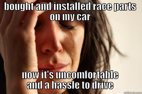 BOUGHT AND INSTALLED RACE PARTS ON MY CAR NOW IT'S UNCOMFORTABLE AND A HASSLE TO DRIVE First World Problems