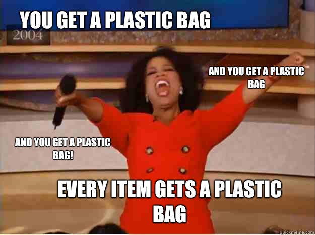 You get a plastic bag every item gets a plastic bag and you get a plastic bag and you get a plastic bag!  oprah you get a car