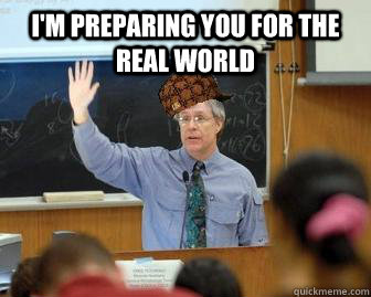 I'm preparing you for the real world   Scumbag Professor