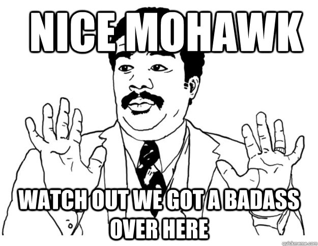 nice mohawk Watch out we got a badass over here  Watch out we got a badass over here