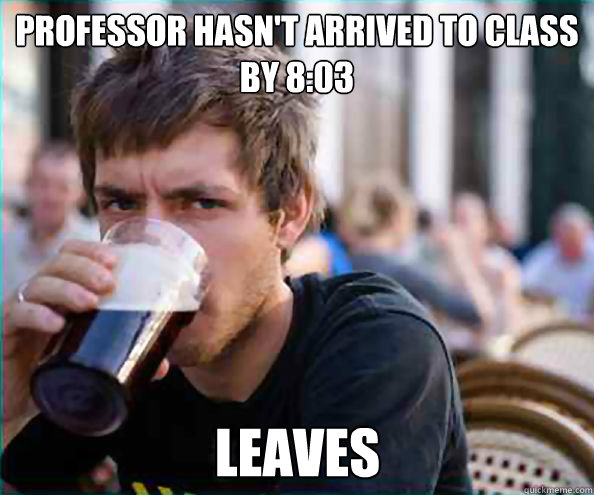 Professor hasn't arrived to class by 8:03
 Leaves  Lazy College Senior