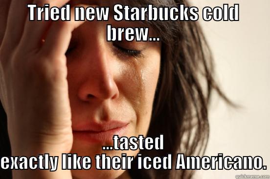 TRIED NEW STARBUCKS COLD BREW... ...TASTED EXACTLY LIKE THEIR ICED AMERICANO. First World Problems