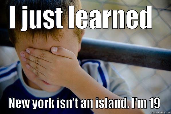 I JUST LEARNED  NEW YORK ISN'T AN ISLAND. I'M 19 Confession kid