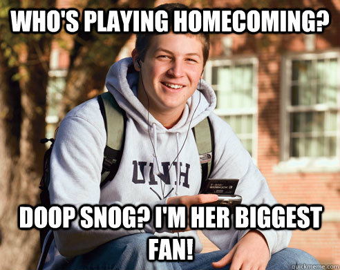 Who's playing homecoming? Doop snog? I'm her biggest fan!  College Freshman