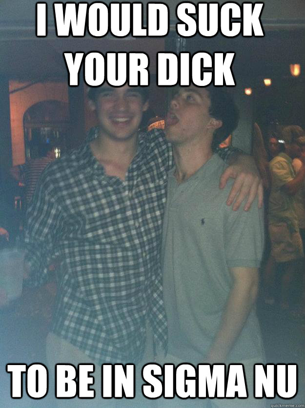 I would suck your dick  To be in Sigma Nu - I would suck your dick  To be in Sigma Nu  Sokoisgay