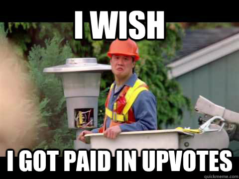 i wish i got paid in upvotes  i wish i was paid in gum