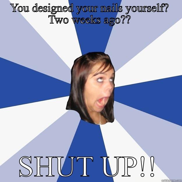 YOU DESIGNED YOUR NAILS YOURSELF? TWO WEEKS AGO?? SHUT UP!! Annoying Facebook Girl