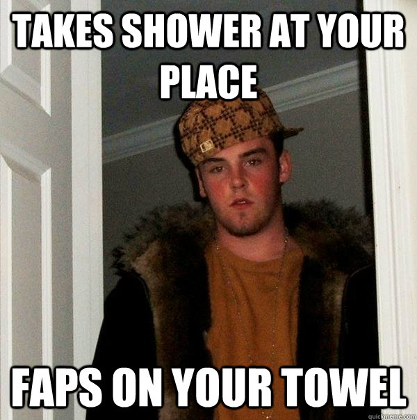 takes shower at your place faps on your towel - takes shower at your place faps on your towel  Scumbag Steve