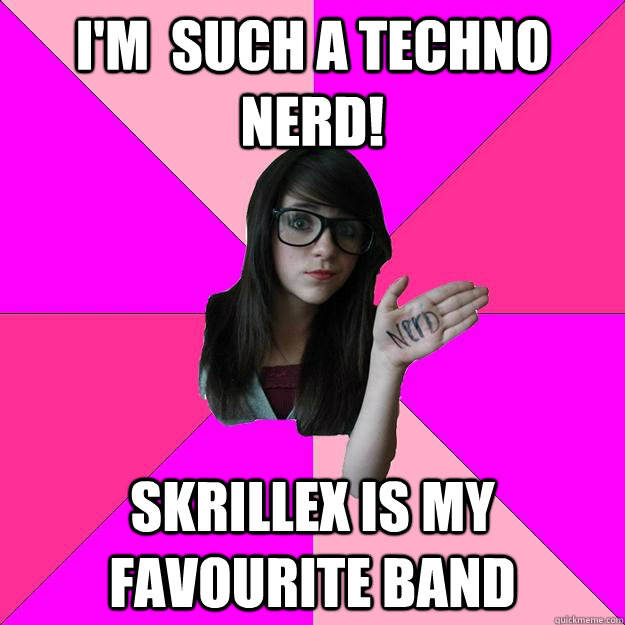 I'm  such a techno nerd! skrillex is my favourite band  Idiot Nerd Girl