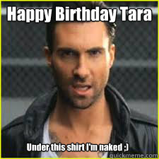 Happy Birthday Tara
 Under this shirt I'm naked ;)  ADAM LEVINE