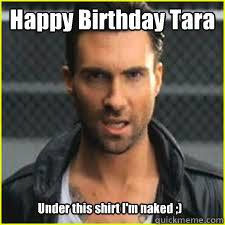 Happy Birthday Tara
 Under this shirt I'm naked ;) - Happy Birthday Tara
 Under this shirt I'm naked ;)  ADAM LEVINE