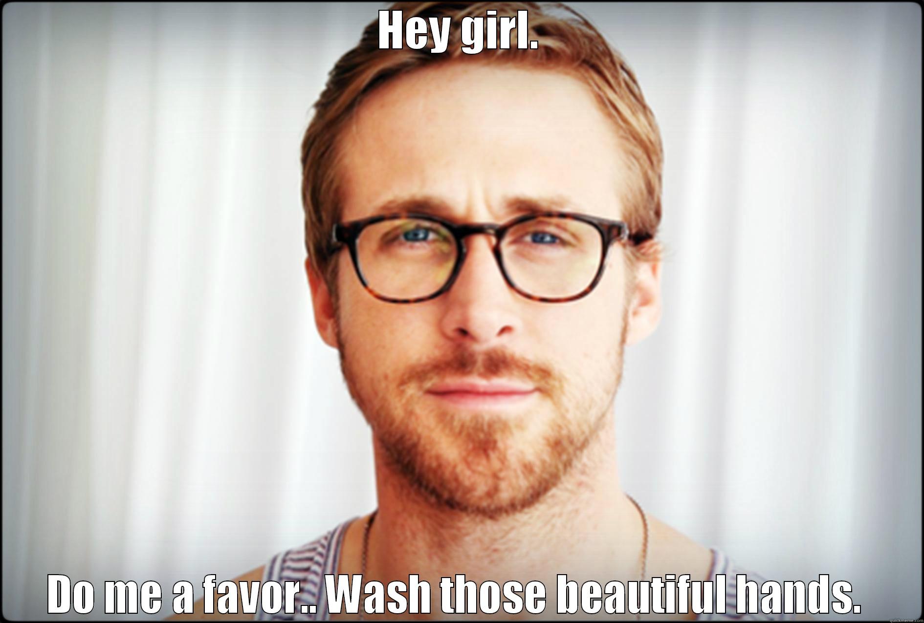 HEY GIRL. DO ME A FAVOR.. WASH THOSE BEAUTIFUL HANDS.  Misc