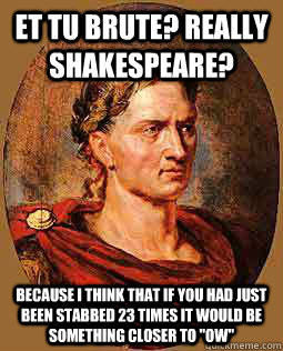 et tu brute? Really Shakespeare? Because I think that if you had just been stabbed 23 times it would be something closer to 