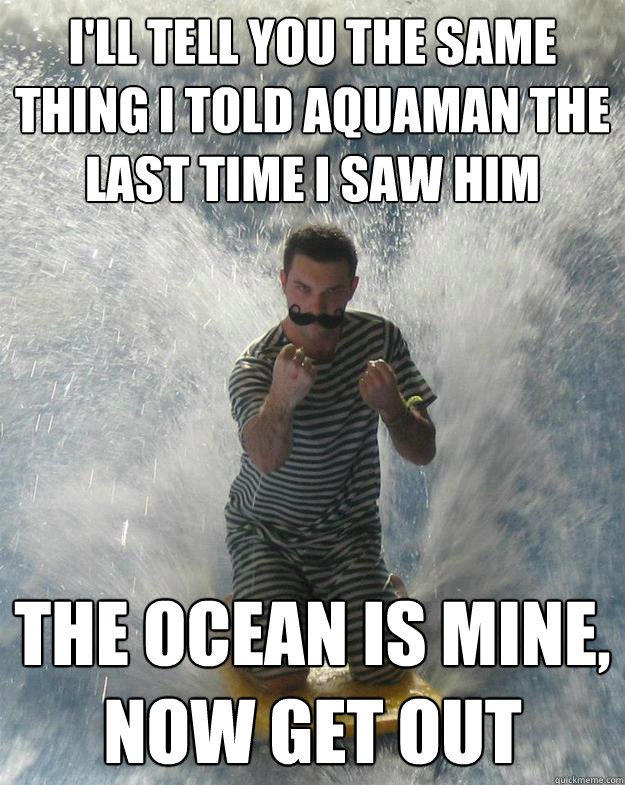 i'll tell you the same thing i told aquaman the last time i saw him the ocean is mine, now get out  