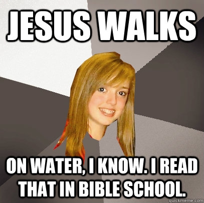 Jesus Walks on water, i know. I read that in bible school. - Jesus Walks on water, i know. I read that in bible school.  Musically Oblivious 8th Grader