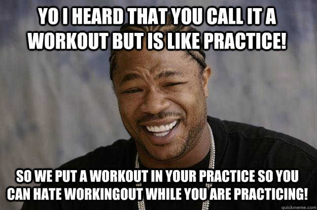 Yo I heard that you call it a workout but is like practice! So we put a workout in your practice so you can hate workingout while you are practicing!  Xzibit meme