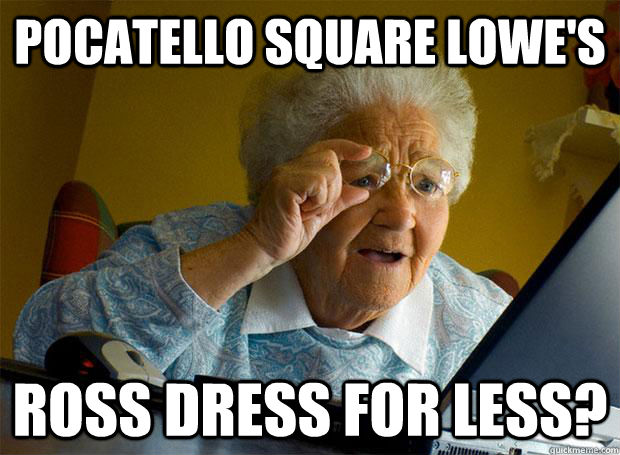 Pocatello square Lowe's Ross dress for less? - Pocatello square Lowe's Ross dress for less?  Grandma finds the Internet