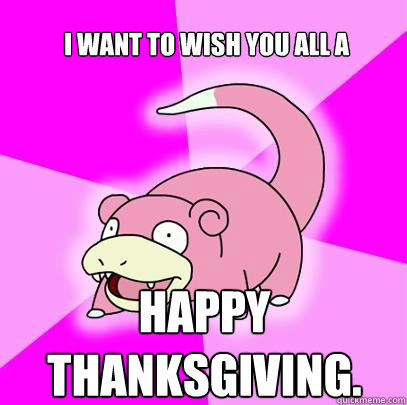 I want to wish you all a  Happy thanksgiving.   Slowpoke
