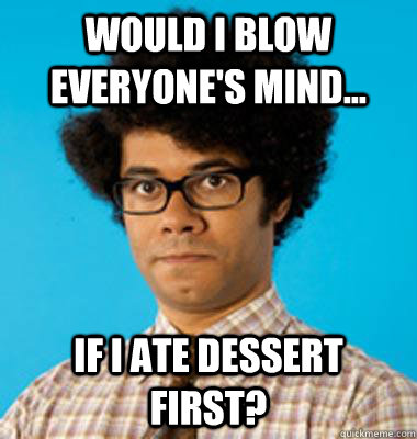 Would I blow everyone's mind... if I ate dessert first? - Would I blow everyone's mind... if I ate dessert first?  Maurice Moss