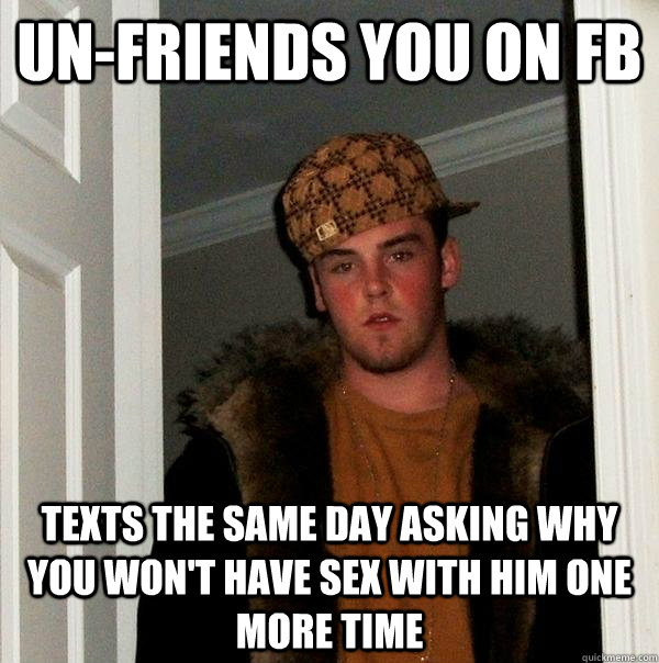 Un-friends you on FB Texts the same day asking why you won't have sex with him one more time  Scumbag Steve