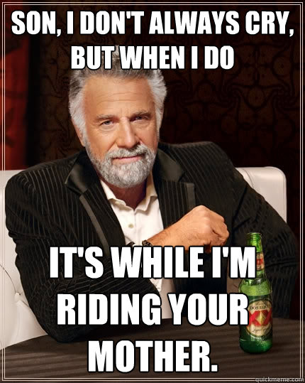 Son, I don't always cry, But when I do it's while i'm riding your mother.   The Most Interesting Man In The World