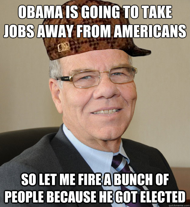 Obama is going to take jobs away from americans So let me fire a bunch of people because he got elected  Scumbag CEO