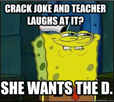 Crack joke and teacher laughs at it? She wants the D.  