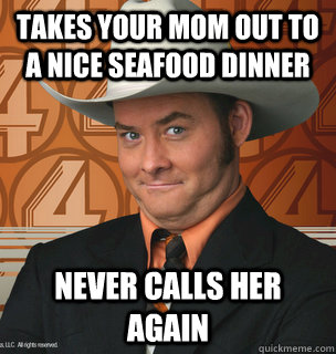 Takes your mom out to a nice seafood dinner Never calls her again - Takes your mom out to a nice seafood dinner Never calls her again  Misc