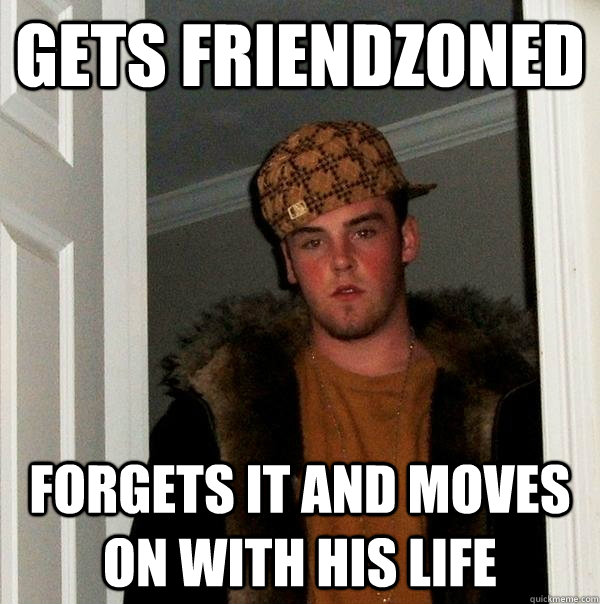 Gets Friendzoned Forgets it and moves on with his life - Gets Friendzoned Forgets it and moves on with his life  Scumbag Steve