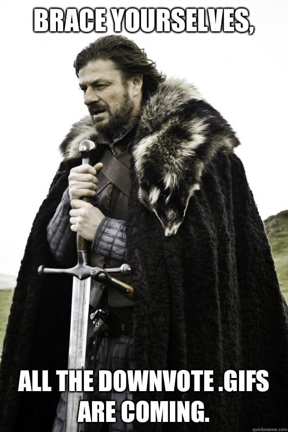 Brace yourselves, All the Downvote .gifs are coming.  Brace yourself