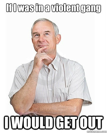 If I was in a violent gang I WOULD GET OUT  Victim-blaming Middle Class White Man