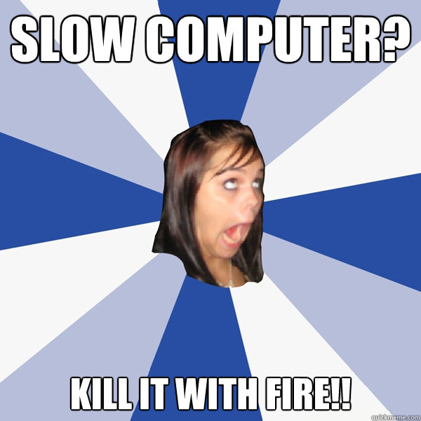 Slow computer? KILL IT WITH FIRE!!  Annoying Facebook Girl