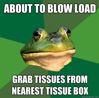 About to blow load grab tissues from nearest tissue box - About to blow load grab tissues from nearest tissue box  Foul Bachelor Frog