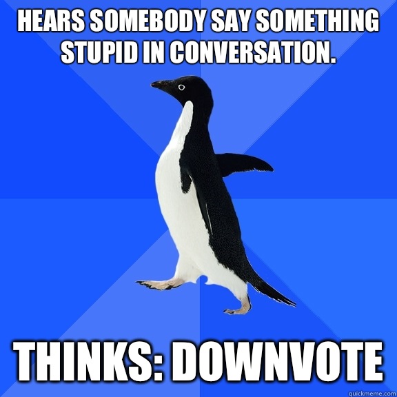 Hears somebody say something stupid in conversation. Thinks: downvote  Socially Awkward Penguin
