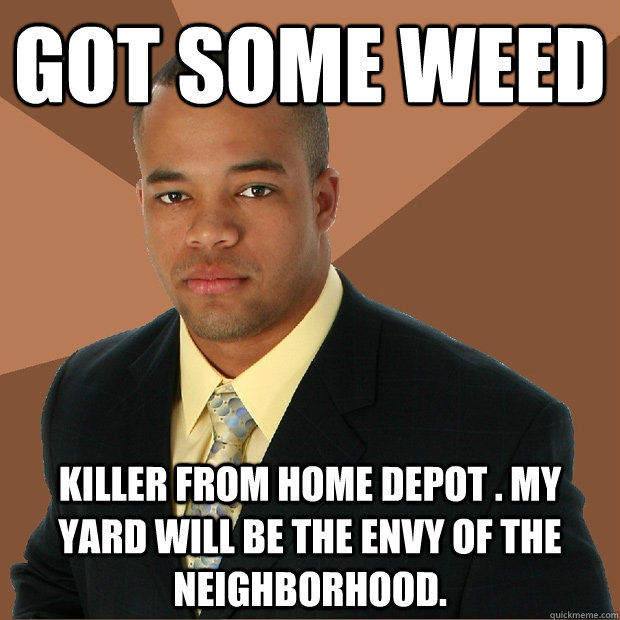 got some weed killer from home depot . my yard will be the envy of the neighborhood. - got some weed killer from home depot . my yard will be the envy of the neighborhood.  Successful Black Man