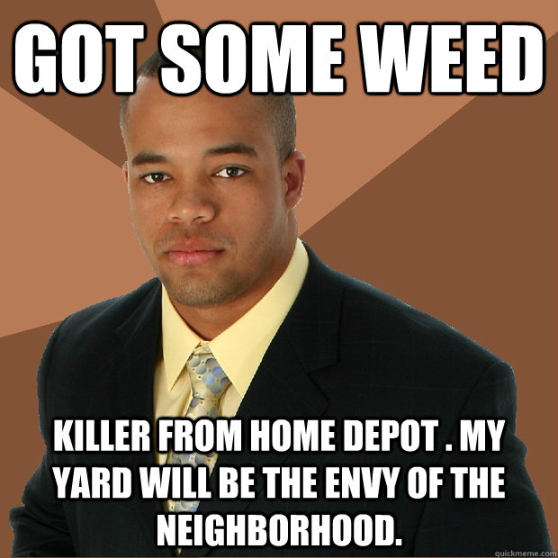 got some weed killer from home depot . my yard will be the envy of the neighborhood.  Successful Black Man