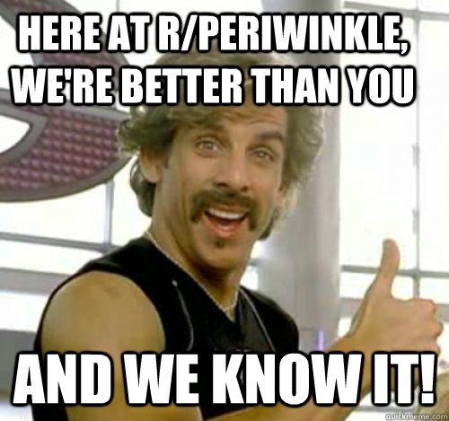 Here at r/periwinkle, we're better than you And we know it! - Here at r/periwinkle, we're better than you And we know it!  Dodgeball And We Know It