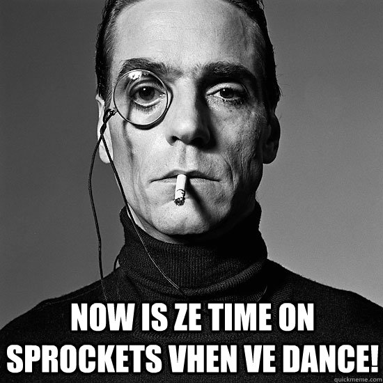  Now is ze time on Sprockets vhen ve dance!  Freaky German Jeremy Irons