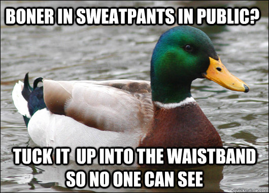 Boner in sweatpants in public? Tuck it  up into the waistband so no one can see  Actual Advice Mallard