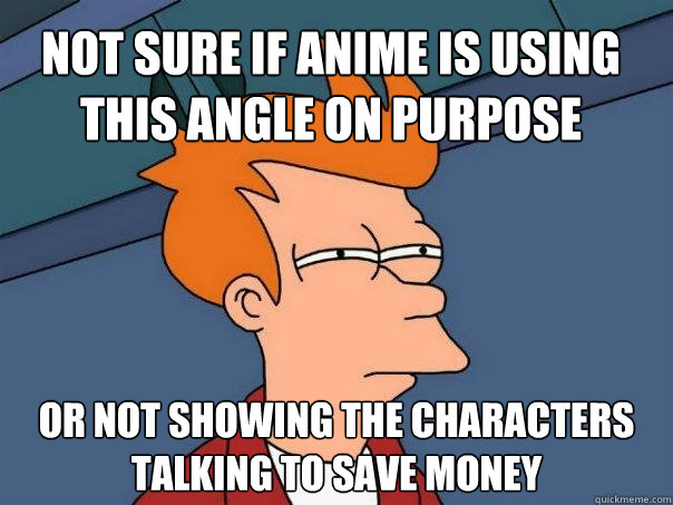 Not sure if anime is using this angle on purpose Or not showing the characters talking to save money  Futurama Fry