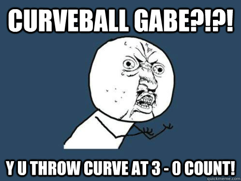 CURVEBALL GABE?!?! Y U THROW CURVE AT 3 - 0 COUNT!  