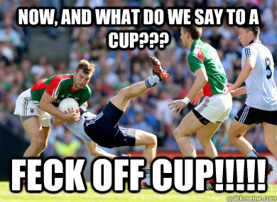 Now, and what do we say to a cup??? Feck off cup!!!!! - Now, and what do we say to a cup??? Feck off cup!!!!!  Mayo v Dublin